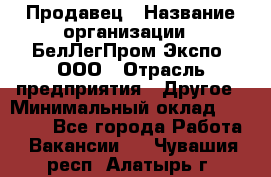 Продавец › Название организации ­ БелЛегПром-Экспо, ООО › Отрасль предприятия ­ Другое › Минимальный оклад ­ 33 000 - Все города Работа » Вакансии   . Чувашия респ.,Алатырь г.